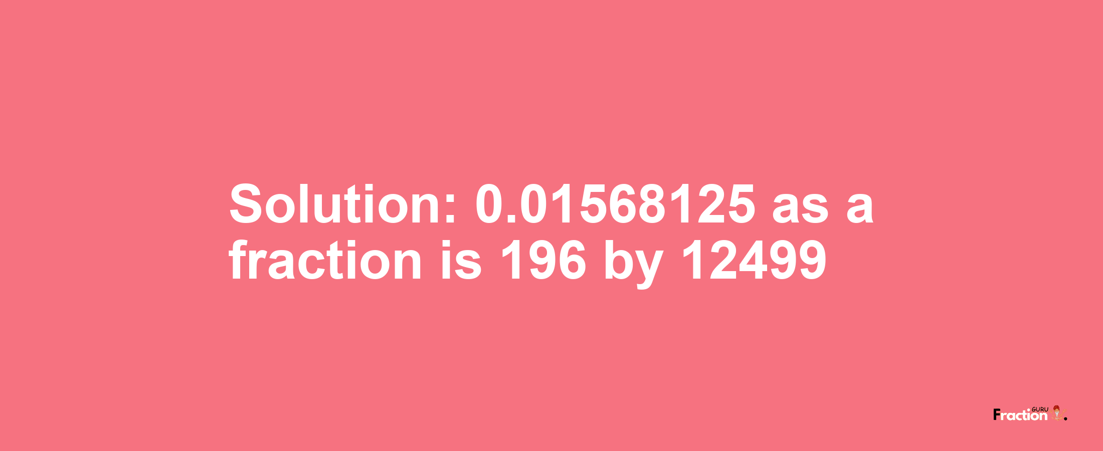 Solution:0.01568125 as a fraction is 196/12499